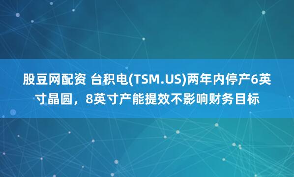 股豆网配资 台积电(TSM.US)两年内停产6英寸晶圆，8英寸产能提效不影响财务目标