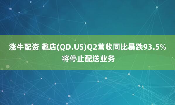 涨牛配资 趣店(QD.US)Q2营收同比暴跌93.5% 将停止配送业务