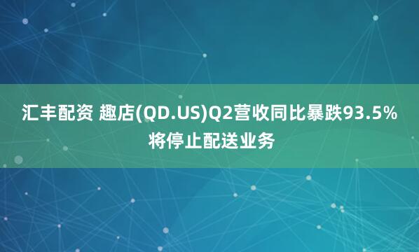 汇丰配资 趣店(QD.US)Q2营收同比暴跌93.5% 将停止配送业务
