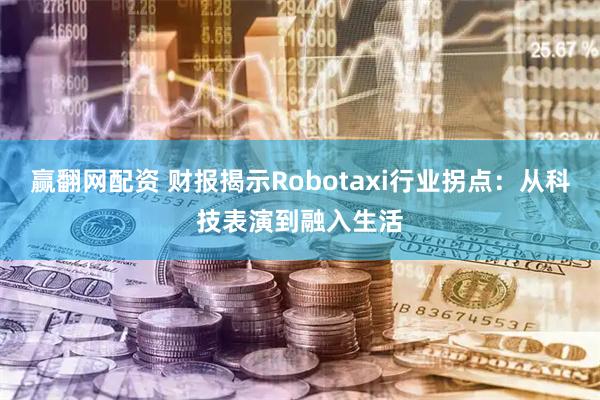 赢翻网配资 财报揭示Robotaxi行业拐点：从科技表演到融入生活