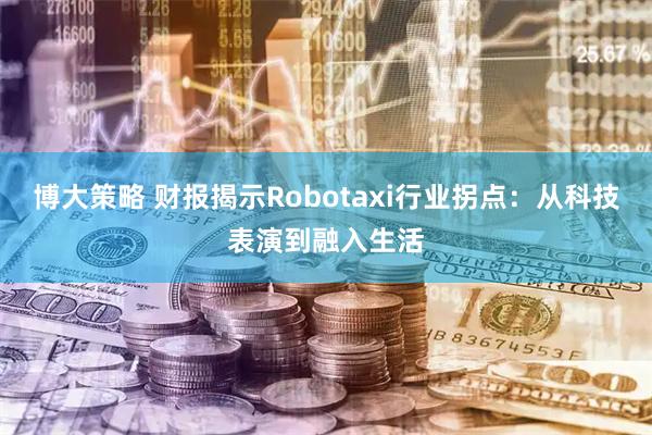 博大策略 财报揭示Robotaxi行业拐点：从科技表演到融入生活